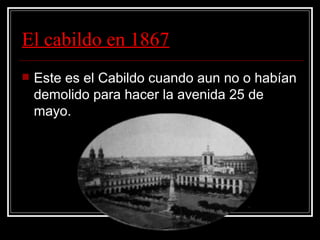 El cabildo en 1867 Este es el Cabildo cuando aun no o habían demolido para hacer la avenida 25 de mayo. 