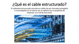 ¿Qué es el cable estructurado?
El cableado estructurado consiste en cables de par trenzado protegidos
o no protegidos en el interior de un edificio con el propósito de
implantar una red de área local.
 
