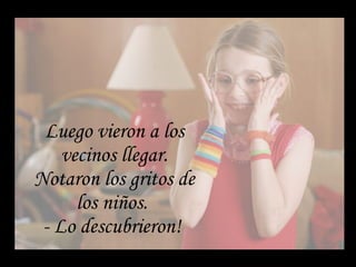 Luego vieron a los vecinos llegar. Notaron los gritos de los niños.  - Lo descubrieron!  