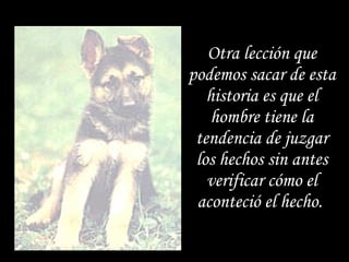 Otra lección que podemos sacar de esta historia es que el hombre tiene la tendencia de juzgar los hechos sin antes verificar cómo el aconteció el hecho.  