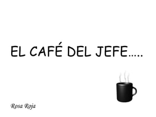 EL CAFÉ DEL JEFE….. Rosa Roja 