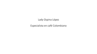 Lady Ospina López
Especialista en café Colombiano
 