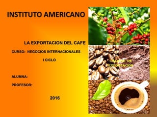 INSTITUTO AMERICANO
LA EXPORTACION DEL CAFE
CURSO: NEGOCIOS INTERNACIONALES
I CICLO
ALUMNA:
PROFESOR:
2016
 