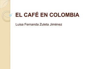EL CAFÉ EN COLOMBIA
Luisa Fernanda Zuleta Jiménez
 