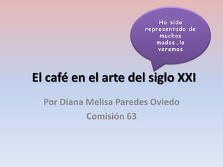Ha sido
                         representado de
                              muchos
                            modos…lo
                             veremos




El café en el arte del siglo XXI
  Por Diana Melisa Paredes Oviedo
            Comisión 63
 