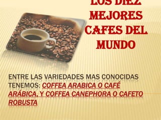 LOS DIEZ
                     MEJORES
                    CAFES DEL
                      MUNDO

ENTRE LAS VARIEDADES MAS CONOCIDAS
TENEMOS: COFFEA ARABICA O CAFÉ
ARÁBICA, Y COFFEA CANEPHORA O CAFETO
ROBUSTA
 