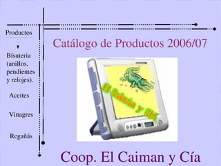Productos
              Catálogo de Productos 2006/07
Bísuteria
(anillos,
pendientes
y relojes).

 Aceites

 Vinagres


 Regañás


               Coop. El Caiman y Cía