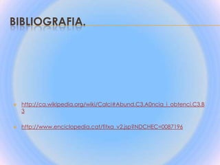 Bibliografia.http://ca.wikipedia.org/wiki/Calci#Abund.C3.A0ncia_i_obtenci.C3.B3http://www.enciclopedia.cat/fitxa_v2.jsp?NDCHEC=0087196