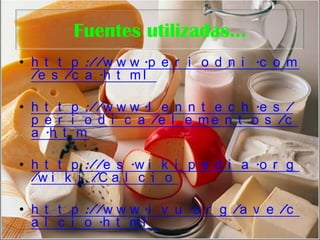 Fuentes utilizadas…http://www.periodni.com/es/ca.htmlhttp://www.lenntech.es/periodica/elementos/ca.htmhttp://es.wikipedia.org/wiki/Calciohttp://www.ivu.org/ave/calcio.htmlY Youtube.