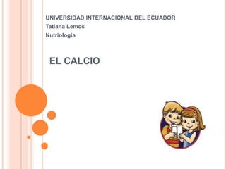 UNIVERSIDAD INTERNACIONAL DEL ECUADOR
Tatiana Lemos
Nutriologia



 EL CALCIO
 