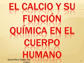 El Calcio y su función química en el cuerpo humano,[object Object],1,[object Object],David Rico Olarte / El Calcio,[object Object]