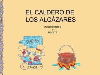 EL CALDERO DE
LOS ALCÁZARES
INGREDIENTES
Y
RECETA

E. I. 3 AÑOS

 