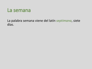 La semana
La palabra semana viene del latín septimana, siete
días.
 