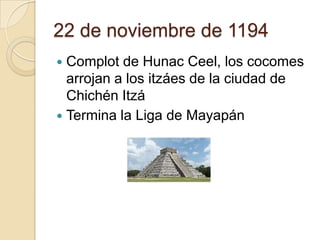 22 de noviembre de 1194
 Complot de Hunac Ceel, los cocomes
  arrojan a los itzáes de la ciudad de
  Chichén Itzá
 Termina la Liga de Mayapán
 