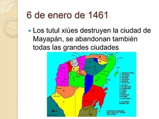 6 de enero de 1461
   Los tutul xiúes destruyen la ciudad de
    Mayapán, se abandonan también
    todas las grandes ciudades
 