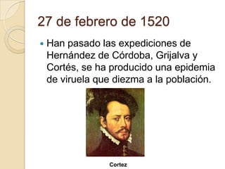 27 de febrero de 1520
   Han pasado las expediciones de
    Hernández de Córdoba, Grijalva y
    Cortés, se ha producido una epidemia
    de viruela que diezma a la población.




                 Cortez
 