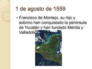 1 de agosto de 1559
   Francisco de Montejo, su hijo y
    sobrino han conquistado la península
    de Yucatán y han fundado Mérida y
    Valladolid.
 