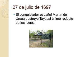 27 de julio de 1697
   El conquistador español Martín de
    Ursúa destruye Tayasal último reducto
    de los itzáes
 