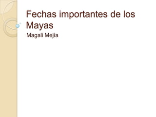 Fechas importantes de los
Mayas
Magali Mejía
 