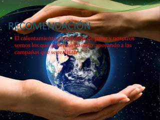 RECOMENDACIÓNEl calentamiento global debe de parar y nosotros somos los que podemos hacerlo  apoyando a las campañas que se realizan 