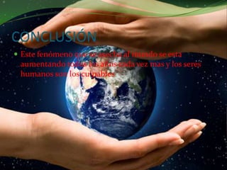 CONCLUSIÓNEste fenómeno que se asecha al mundo se esta aumentando todos los años cada vez mas y los seres humanos son los culpables 