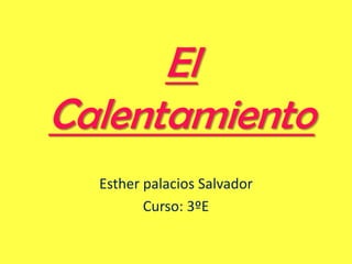 El
Calentamiento
  Esther palacios Salvador
         Curso: 3ºE
 