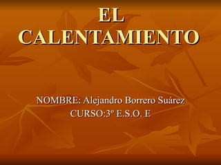 EL CALENTAMIENTO NOMBRE: Alejandro Borrero Suárez CURSO:3º E.S.O. E 