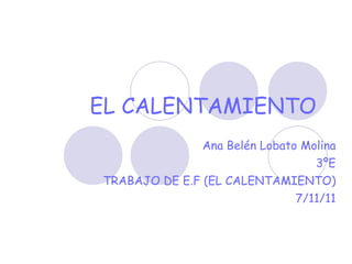 EL   CALENTAMIENTO   Ana Belén Lobato Molina 3ºE TRABAJO DE E.F (EL CALENTAMIENTO) 7/11/11 