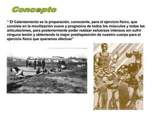 ““ El Calentamiento es la preparación, consciente, para el ejercicio físico, queEl Calentamiento es la preparación, consciente, para el ejercicio físico, que
consiste en la movilización suave y progresiva de todos los músculos y todas lasconsiste en la movilización suave y progresiva de todos los músculos y todas las
articulaciones, para posteriormente poder realizar esfuerzos intensos sin sufrirarticulaciones, para posteriormente poder realizar esfuerzos intensos sin sufrir
ninguna lesión y obteniendo la mejor predisposición de nuestro cuerpo para elninguna lesión y obteniendo la mejor predisposición de nuestro cuerpo para el
ejercicio físico que queramos efectuar”ejercicio físico que queramos efectuar”
 