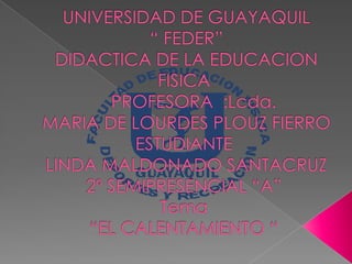  UNIVERSIDAD DE GUAYAQUIL “ FEDER” DIDACTICA DE LA EDUCACION                 FISICA    PROFESORA  :Lcda. MARIA DE LOURDES PLOUZ FIERRO  ESTUDIANTE LINDA MALDONADO SANTACRUZ2º SEMIPRESENCIAL “A”Tema “EL CALENTAMIENTO “ 