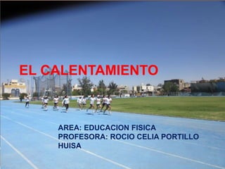 EL CALENTAMIENTO
AREA: EDUCACION FISICA
PROFESORA: ROCIO CELIA PORTILLO
HUISA
 