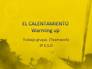 EL CALENTAMIENTOWarming up Trabajo grupal. (Teamwork) 3º E.S.O 