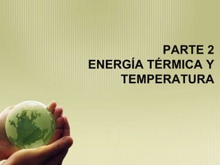 PARTE 2
ENERGÍA TÉRMICA Y
    TEMPERATURA
 
