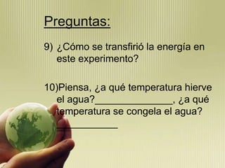 Preguntas:
9) ¿Cómo se transfirió la energía en
   este experimento?

10)Piensa, ¿a qué temperatura hierve
  el agua?______________, ¿a qué
  temperatura se congela el agua?
  ___________
 