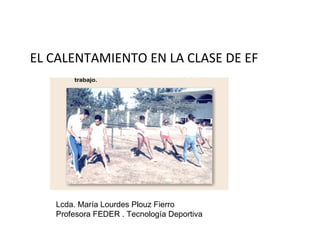EL CALENTAMIENTO EN LA CLASE DE EF Lcda. María Lourdes Plouz Fierro Profesora FEDER . Tecnología Deportiva 