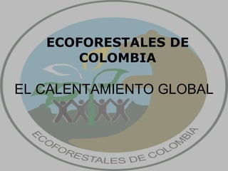 ECOFORESTALES DE COLOMBIA EL CALENTAMIENTO GLOBAL 