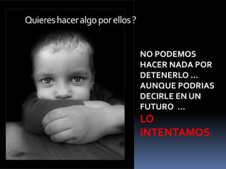 Quieres hacer algo por ellos ?NO PODEMOS HACER NADA POR DETENERLO … AUNQUE PODRIAS DECIRLE EN UN FUTURO  … LO INTENTAMOS 