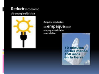 Reducir el consumode energía eléctricaAdquirir productossin empaque o conempaque recicladoo reciclable