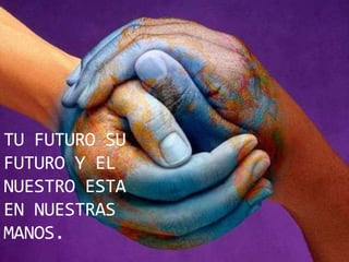 TU FUTURO SU FUTURO Y EL NUESTRO ESTA EN NUESTRAS MANOS.
