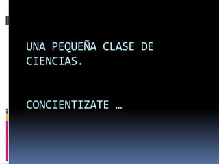 UNA PEQUEÑA CLASE DE CIENCIAS.CONCIENTIZATE … 