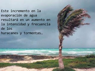 Este incremento en la evaporación de aguaresultará en un aumento en la intensidad y frecuencia de loshuracanes y tormentas…