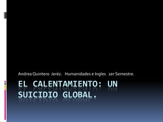 El calentamiento: Un Suicidio global. Andrea Quintero  Jeréz.   Humanidades e Ingles   1er Semestre. 