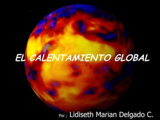 Por ;  Lidiseth Marian Delgado C. EL CALENTAMIENTO GLOBAL 
