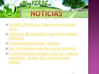  Cambio   climático y calentamiento global
  2010
 Extinción de especies a causa del cambio
  climático
 Calentamiento Global. Efectos.
 Las 10 ciudades más tóxicas del planeta
 La biodiversidad antigua sufre un colapso
  repentino. ¿Culpa del calentamiento
  global?

                                        13
 