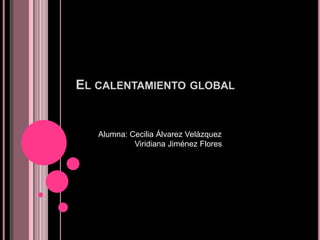 El calentamiento global Alumna: Cecilia Álvarez Velázquez   Viridiana Jiménez Flores 