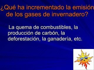 ¿Qué ha incrementado la emisión de los gases de invernadero? La quema de combustibles, la producción de carbón, la deforestación, la ganadería, etc. 
