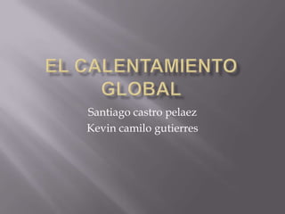 EL CALENTAMIENTO GLOBAL Santiago castro pelaez Kevin camilogutierres 
