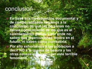 Usted sabe que es el calentamiento global?Contribuye usted al calentamiento global?Usted tira basura o quema basura?Sabe que repercusiones tendra en sus hijos el calentamiento global?Sabe usted las formas de evitar el calentamieto global?