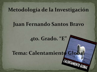 Metodología de la Investigación Juan Fernando Santos Bravo  4to. Grado. “E” Tema: Calentamiento Global  