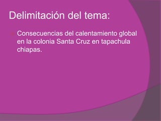Delimitación del tema:Consecuencias del calentamiento global en la colonia Santa Cruz en tapachulachiapas.